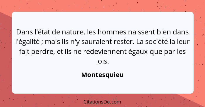 Dans l'état de nature, les hommes naissent bien dans l'égalité ; mais ils n'y sauraient rester. La société la leur fait perdre, et... - Montesquieu