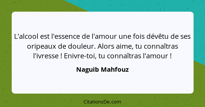 L'alcool est l'essence de l'amour une fois dévêtu de ses oripeaux de douleur. Alors aime, tu connaîtras l'ivresse ! Enivre-toi,... - Naguib Mahfouz