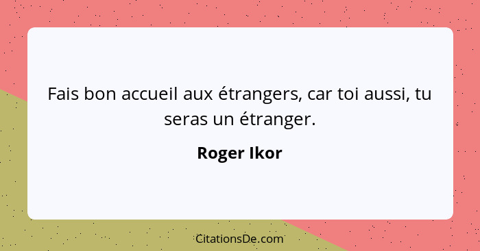 Fais bon accueil aux étrangers, car toi aussi, tu seras un étranger.... - Roger Ikor