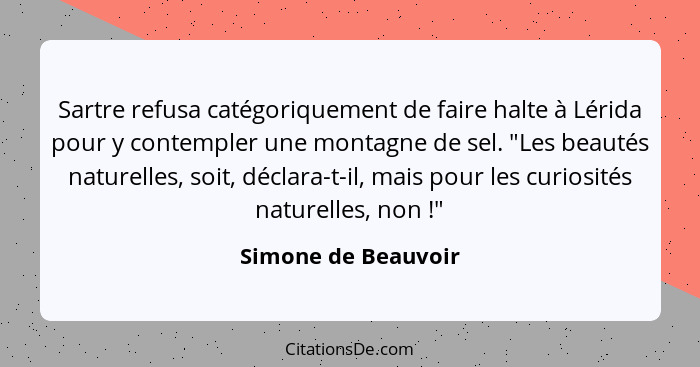 Sartre refusa catégoriquement de faire halte à Lérida pour y contempler une montagne de sel. "Les beautés naturelles, soit, décla... - Simone de Beauvoir