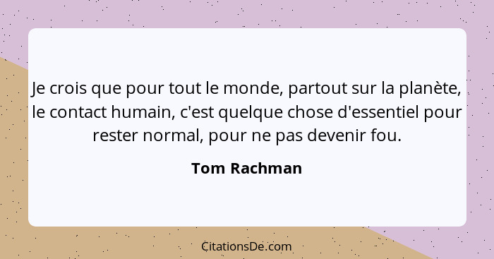 Je crois que pour tout le monde, partout sur la planète, le contact humain, c'est quelque chose d'essentiel pour rester normal, pour ne... - Tom Rachman