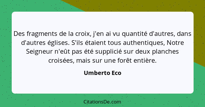 Des fragments de la croix, j'en ai vu quantité d'autres, dans d'autres églises. S'ils étaient tous authentiques, Notre Seigneur n'eût pa... - Umberto Eco