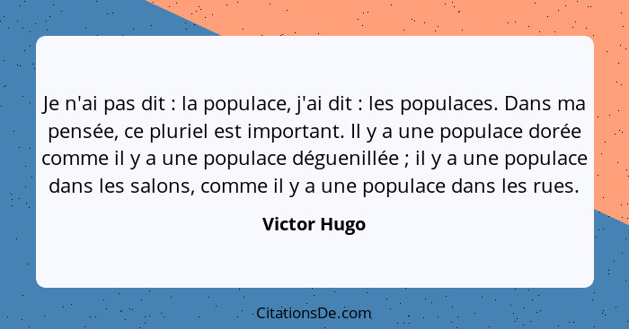 Je n'ai pas dit : la populace, j'ai dit : les populaces. Dans ma pensée, ce pluriel est important. Il y a une populace dorée c... - Victor Hugo