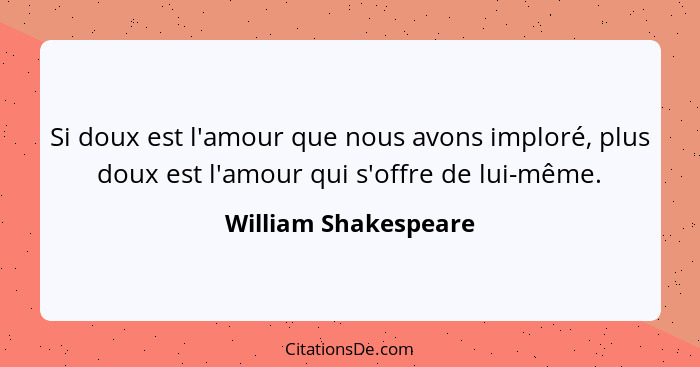 Si doux est l'amour que nous avons imploré, plus doux est l'amour qui s'offre de lui-même.... - William Shakespeare
