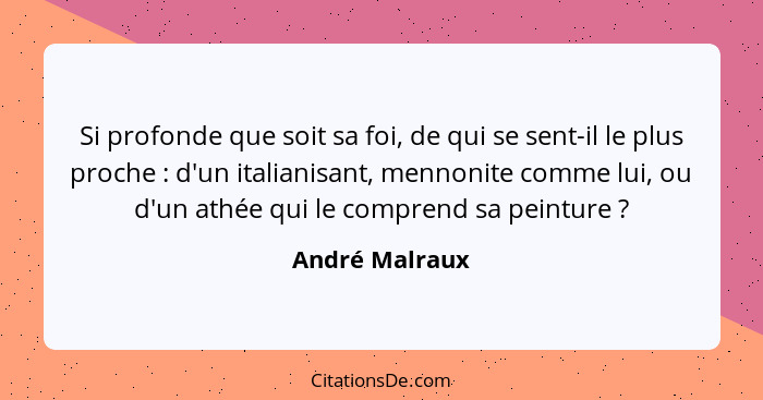 Si profonde que soit sa foi, de qui se sent-il le plus proche : d'un italianisant, mennonite comme lui, ou d'un athée qui le comp... - André Malraux