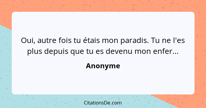 Oui, autre fois tu étais mon paradis. Tu ne l'es plus depuis que tu es devenu mon enfer...... - Anonyme