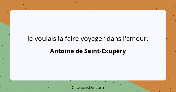 Je voulais la faire voyager dans l'amour.... - Antoine de Saint-Exupéry