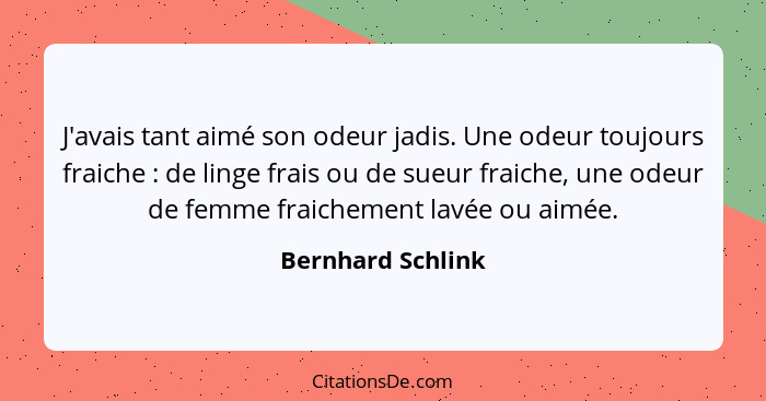 J'avais tant aimé son odeur jadis. Une odeur toujours fraiche : de linge frais ou de sueur fraiche, une odeur de femme fraiche... - Bernhard Schlink