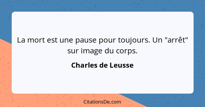 La mort est une pause pour toujours. Un "arrêt" sur image du corps.... - Charles de Leusse