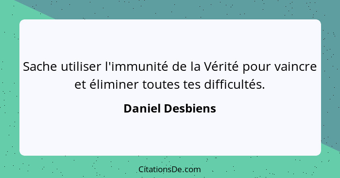 Sache utiliser l'immunité de la Vérité pour vaincre et éliminer toutes tes difficultés.... - Daniel Desbiens