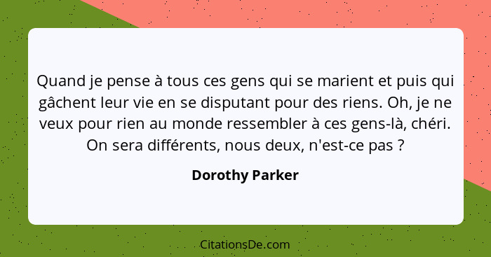 Quand je pense à tous ces gens qui se marient et puis qui gâchent leur vie en se disputant pour des riens. Oh, je ne veux pour rien a... - Dorothy Parker