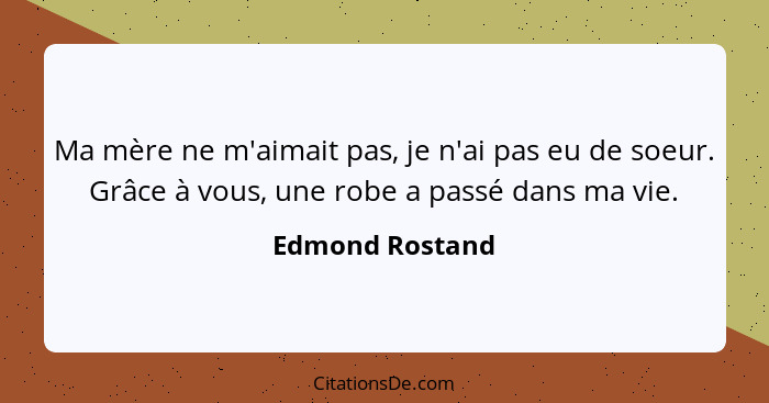 Ma mère ne m'aimait pas, je n'ai pas eu de soeur. Grâce à vous, une robe a passé dans ma vie.... - Edmond Rostand