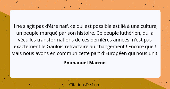 Il ne s'agit pas d'être naïf, ce qui est possible est lié à une culture, un peuple marqué par son histoire. Ce peuple luthérien, qui... - Emmanuel Macron