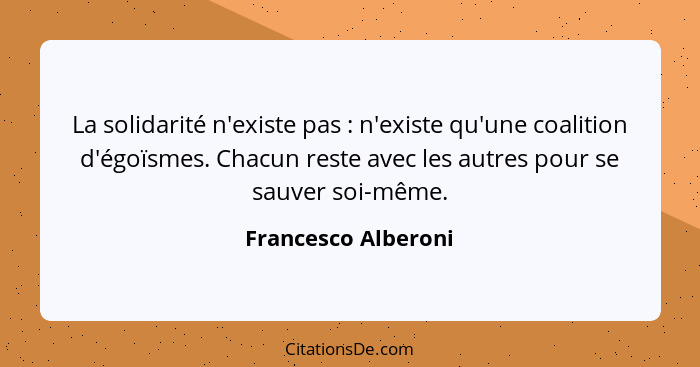 La solidarité n'existe pas : n'existe qu'une coalition d'égoïsmes. Chacun reste avec les autres pour se sauver soi-même.... - Francesco Alberoni