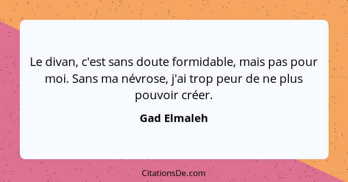 Le divan, c'est sans doute formidable, mais pas pour moi. Sans ma névrose, j'ai trop peur de ne plus pouvoir créer.... - Gad Elmaleh