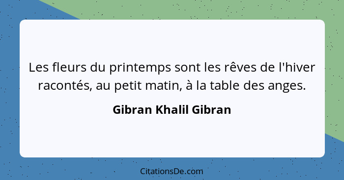 Les fleurs du printemps sont les rêves de l'hiver racontés, au petit matin, à la table des anges.... - Gibran Khalil Gibran