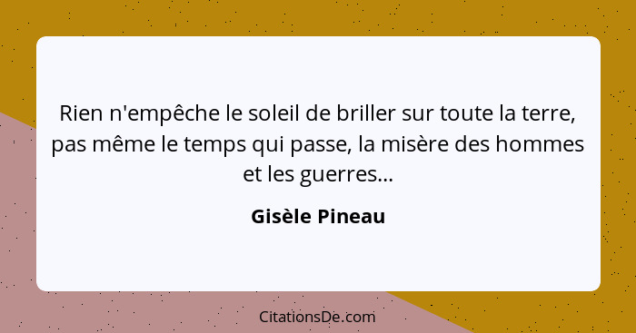 Rien n'empêche le soleil de briller sur toute la terre, pas même le temps qui passe, la misère des hommes et les guerres...... - Gisèle Pineau