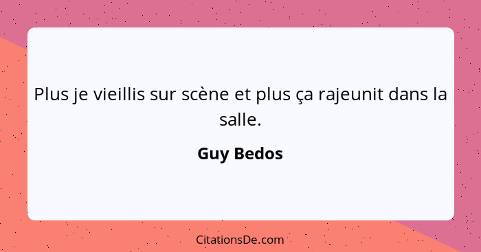 Plus je vieillis sur scène et plus ça rajeunit dans la salle.... - Guy Bedos