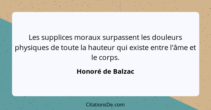 Les supplices moraux surpassent les douleurs physiques de toute la hauteur qui existe entre l'âme et le corps.... - Honoré de Balzac