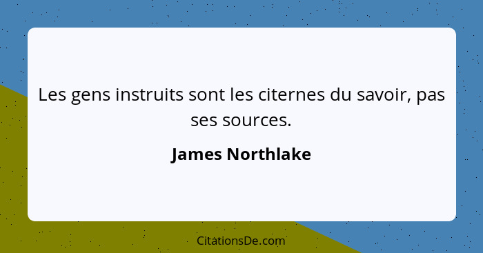 Les gens instruits sont les citernes du savoir, pas ses sources.... - James Northlake