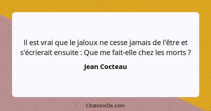 Il est vrai que le jaloux ne cesse jamais de l'être et s'écrierait ensuite : Que me fait-elle chez les morts ?... - Jean Cocteau