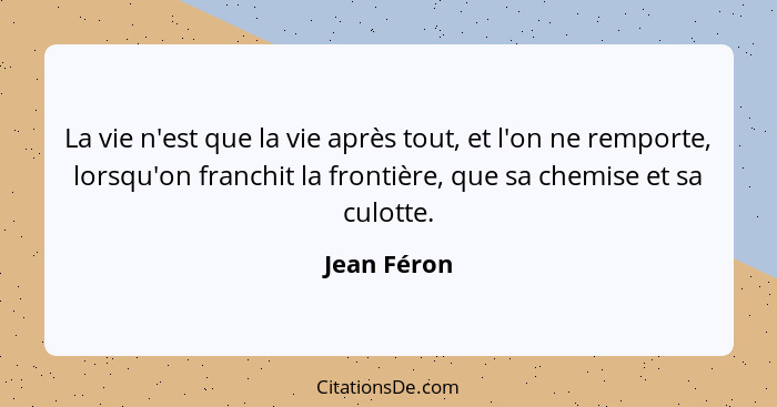 La vie n'est que la vie après tout, et l'on ne remporte, lorsqu'on franchit la frontière, que sa chemise et sa culotte.... - Jean Féron