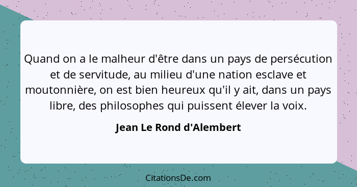 Quand on a le malheur d'être dans un pays de persécution et de servitude, au milieu d'une nation esclave et moutonnière,... - Jean Le Rond d'Alembert