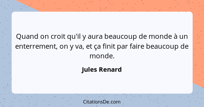 Quand on croit qu'il y aura beaucoup de monde à un enterrement, on y va, et ça finit par faire beaucoup de monde.... - Jules Renard