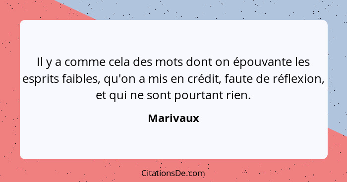 Il y a comme cela des mots dont on épouvante les esprits faibles, qu'on a mis en crédit, faute de réflexion, et qui ne sont pourtant rien.... - Marivaux