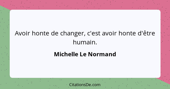 Avoir honte de changer, c'est avoir honte d'être humain.... - Michelle Le Normand