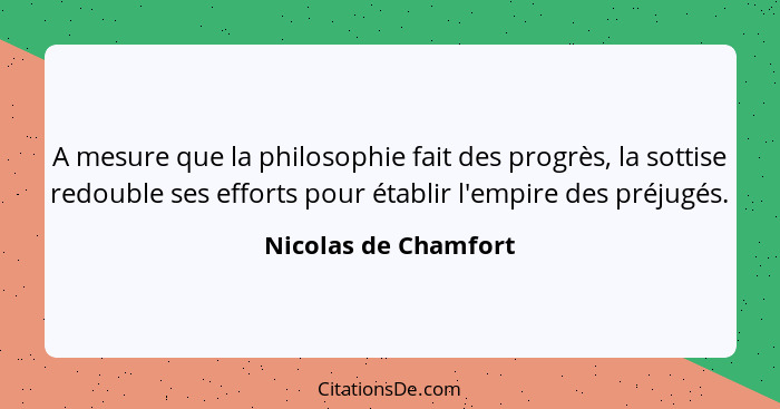 A mesure que la philosophie fait des progrès, la sottise redouble ses efforts pour établir l'empire des préjugés.... - Nicolas de Chamfort