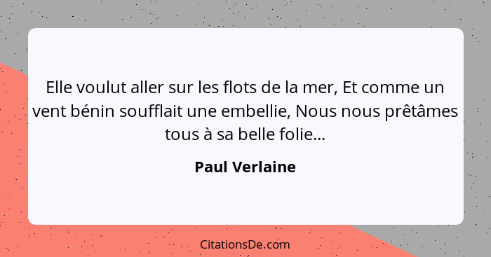 Elle voulut aller sur les flots de la mer, Et comme un vent bénin soufflait une embellie, Nous nous prêtâmes tous à sa belle folie...... - Paul Verlaine