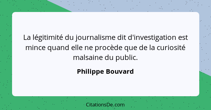 La légitimité du journalisme dit d'investigation est mince quand elle ne procède que de la curiosité malsaine du public.... - Philippe Bouvard