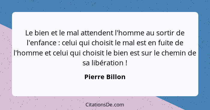 Le bien et le mal attendent l'homme au sortir de l'enfance : celui qui choisit le mal est en fuite de l'homme et celui qui choisi... - Pierre Billon