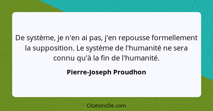 De système, je n'en ai pas, j'en repousse formellement la supposition. Le système de l'humanité ne sera connu qu'à la fin de... - Pierre-Joseph Proudhon