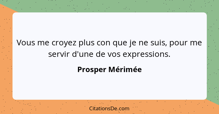 Vous me croyez plus con que je ne suis, pour me servir d'une de vos expressions.... - Prosper Mérimée