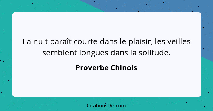 La nuit paraît courte dans le plaisir, les veilles semblent longues dans la solitude.... - Proverbe Chinois