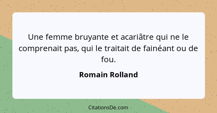 Une femme bruyante et acariâtre qui ne le comprenait pas, qui le traitait de fainéant ou de fou.... - Romain Rolland