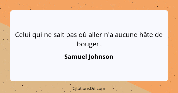 Celui qui ne sait pas où aller n'a aucune hâte de bouger.... - Samuel Johnson