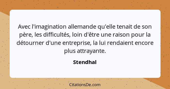 Avec l'imagination allemande qu'elle tenait de son père, les difficultés, loin d'être une raison pour la détourner d'une entreprise, la lui... - Stendhal