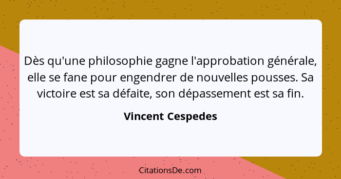 Dès qu'une philosophie gagne l'approbation générale, elle se fane pour engendrer de nouvelles pousses. Sa victoire est sa défaite,... - Vincent Cespedes