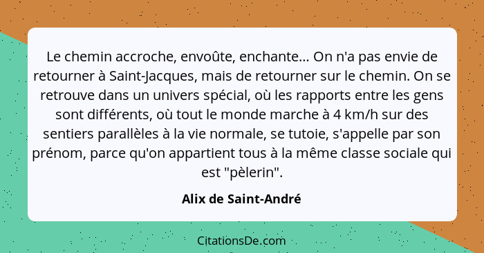 Le chemin accroche, envoûte, enchante… On n'a pas envie de retourner à Saint-Jacques, mais de retourner sur le chemin. On se ret... - Alix de Saint-André