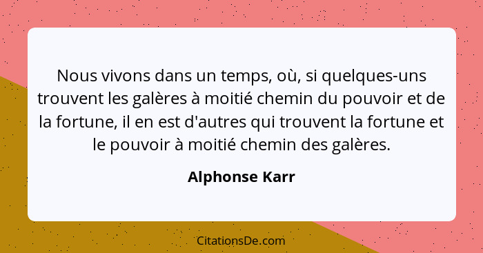 Nous vivons dans un temps, où, si quelques-uns trouvent les galères à moitié chemin du pouvoir et de la fortune, il en est d'autres qu... - Alphonse Karr