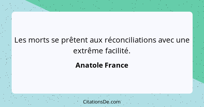 Les morts se prêtent aux réconciliations avec une extrême facilité.... - Anatole France