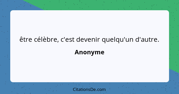 être célèbre, c'est devenir quelqu'un d'autre.... - Anonyme