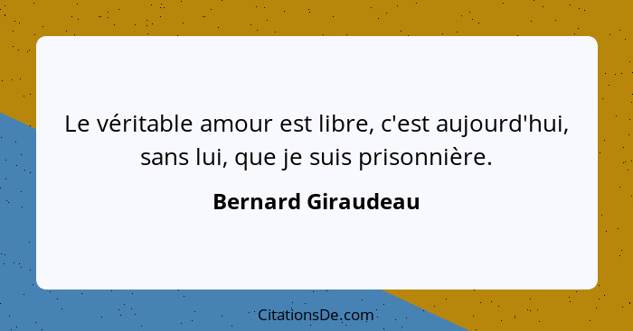 Le véritable amour est libre, c'est aujourd'hui, sans lui, que je suis prisonnière.... - Bernard Giraudeau