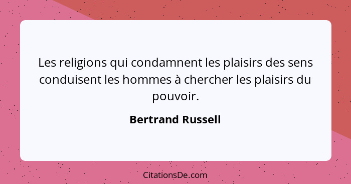 Les religions qui condamnent les plaisirs des sens conduisent les hommes à chercher les plaisirs du pouvoir.... - Bertrand Russell