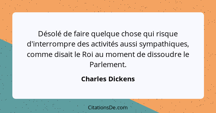 Désolé de faire quelque chose qui risque d'interrompre des activités aussi sympathiques, comme disait le Roi au moment de dissoudre... - Charles Dickens