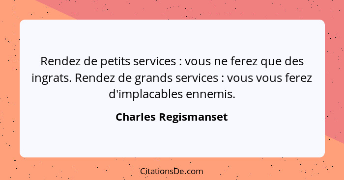 Rendez de petits services : vous ne ferez que des ingrats. Rendez de grands services : vous vous ferez d'implacables e... - Charles Regismanset