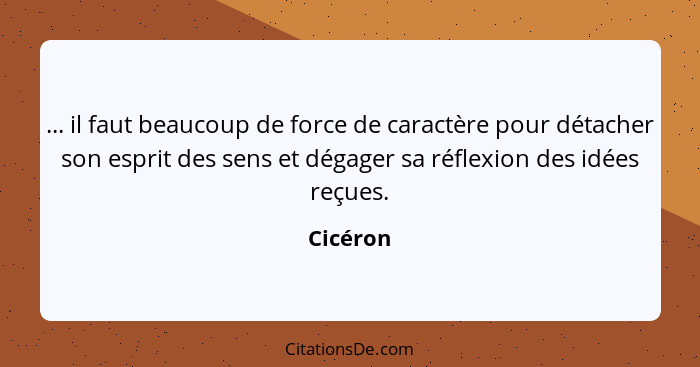 ... il faut beaucoup de force de caractère pour détacher son esprit des sens et dégager sa réflexion des idées reçues.... - Cicéron